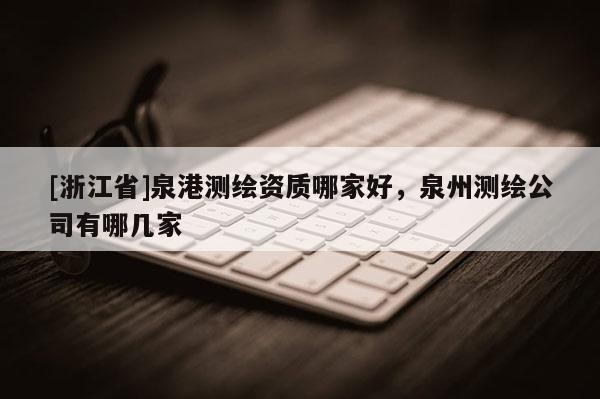 [浙江省]泉港测绘资质哪家好，泉州测绘公司有哪几家