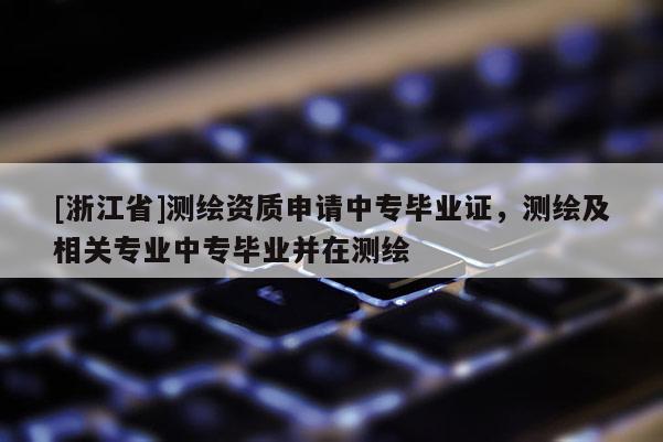 [浙江省]测绘资质申请中专毕业证，测绘及相关专业中专毕业并在测绘