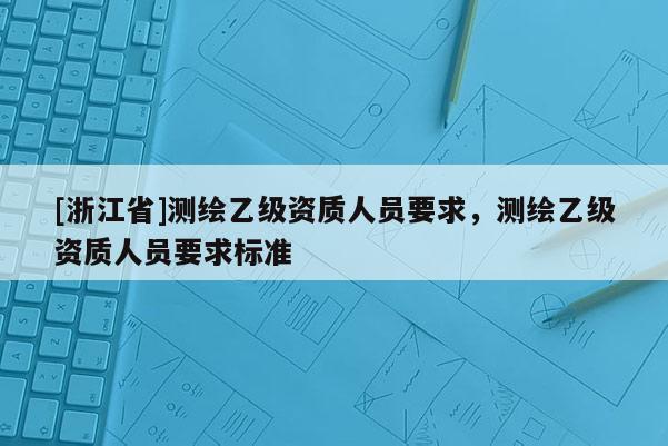 [浙江省]测绘乙级资质人员要求，测绘乙级资质人员要求标准