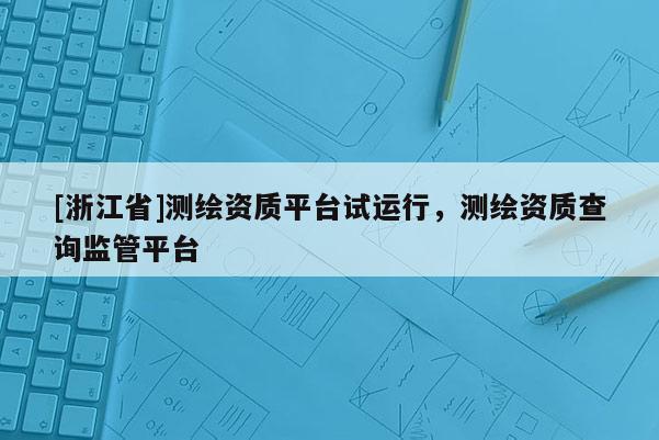 [浙江省]测绘资质平台试运行，测绘资质查询监管平台