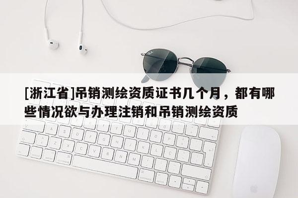 [浙江省]吊销测绘资质证书几个月，都有哪些情况欲与办理注销和吊销测绘资质