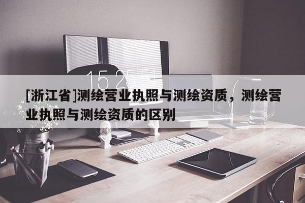 [浙江省]测绘营业执照与测绘资质，测绘营业执照与测绘资质的区别