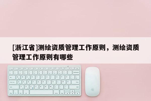 [浙江省]测绘资质管理工作原则，测绘资质管理工作原则有哪些