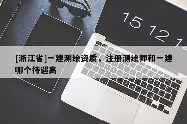 [浙江省]一建测绘资质，注册测绘师和一建哪个待遇高