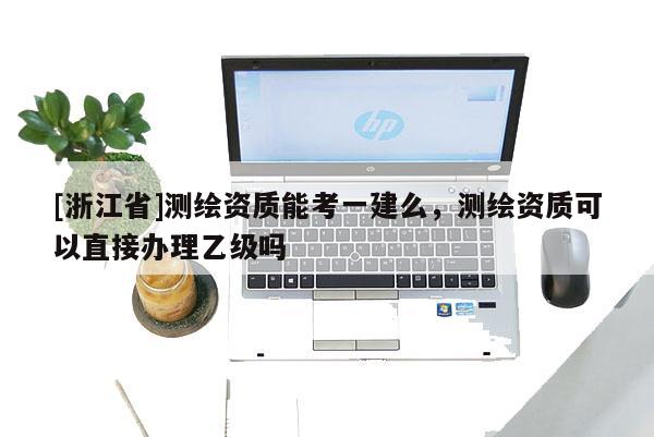 [浙江省]测绘资质能考一建么，测绘资质可以直接办理乙级吗