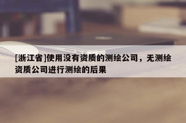 [浙江省]使用没有资质的测绘公司，无测绘资质公司进行测绘的后果