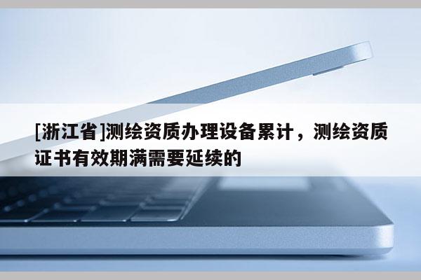 [浙江省]测绘资质办理设备累计，测绘资质证书有效期满需要延续的
