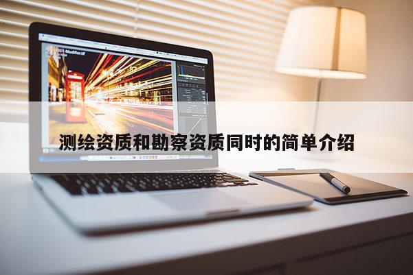 测绘资质和勘察资质同时的简单介绍