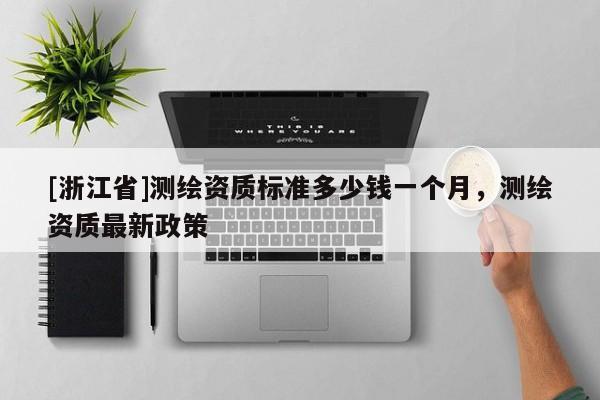 [浙江省]测绘资质标准多少钱一个月，测绘资质最新政策