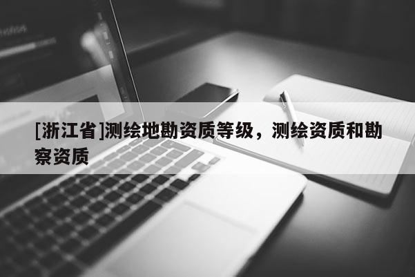 [浙江省]测绘地勘资质等级，测绘资质和勘察资质