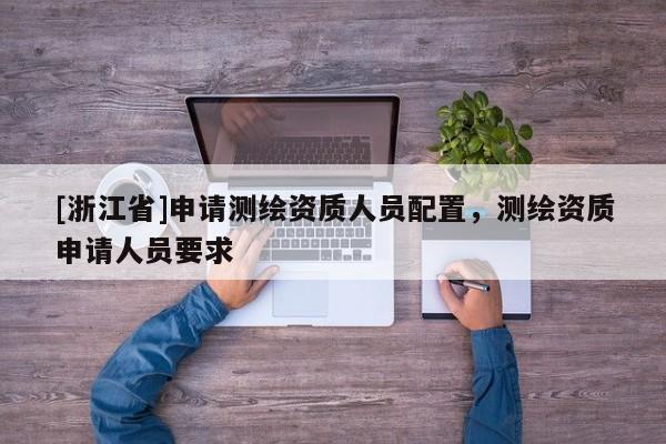 [浙江省]申请测绘资质人员配置，测绘资质申请人员要求