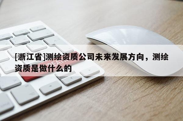 [浙江省]测绘资质公司未来发展方向，测绘资质是做什么的