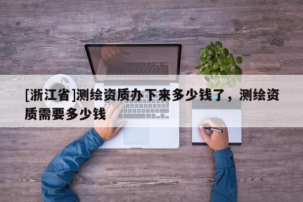 [浙江省]测绘资质办下来多少钱了，测绘资质需要多少钱