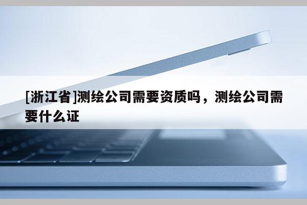 [浙江省]测绘公司需要资质吗，测绘公司需要什么证