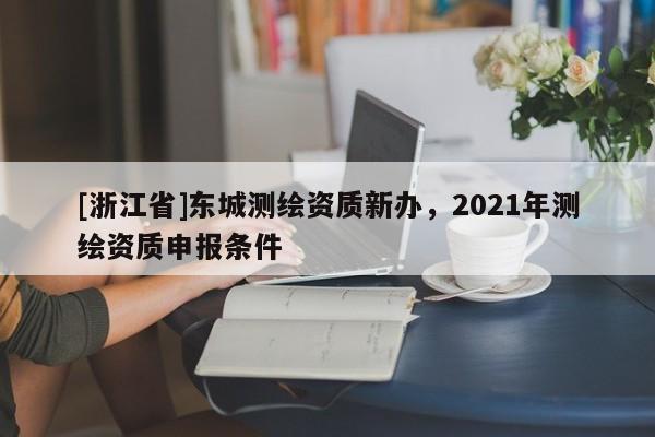 [浙江省]东城测绘资质新办，2021年测绘资质申报条件