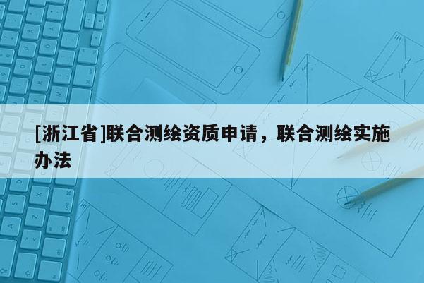 [浙江省]联合测绘资质申请，联合测绘实施办法