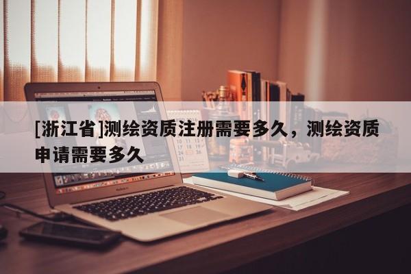 [浙江省]测绘资质注册需要多久，测绘资质申请需要多久