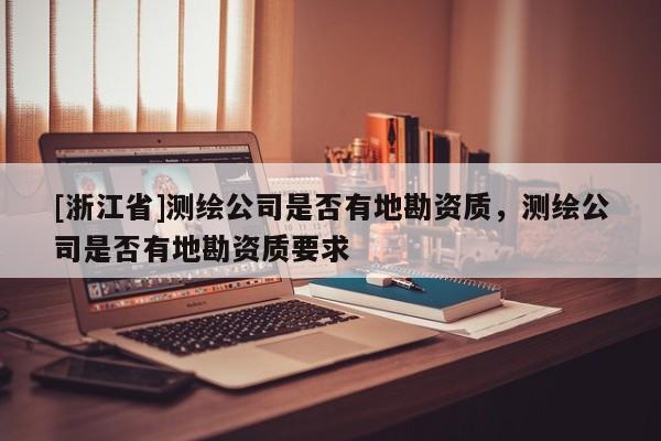 [浙江省]测绘公司是否有地勘资质，测绘公司是否有地勘资质要求