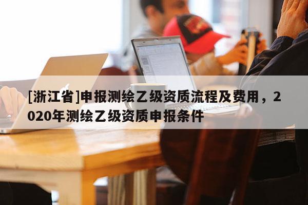 [浙江省]申报测绘乙级资质流程及费用，2020年测绘乙级资质申报条件