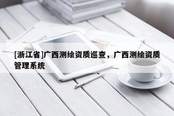 [浙江省]广西测绘资质巡查，广西测绘资质管理系统