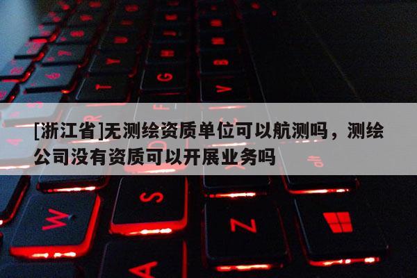 [浙江省]无测绘资质单位可以航测吗，测绘公司没有资质可以开展业务吗