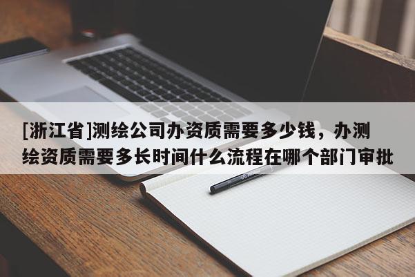 [浙江省]测绘公司办资质需要多少钱，办测绘资质需要多长时间什么流程在哪个部门审批