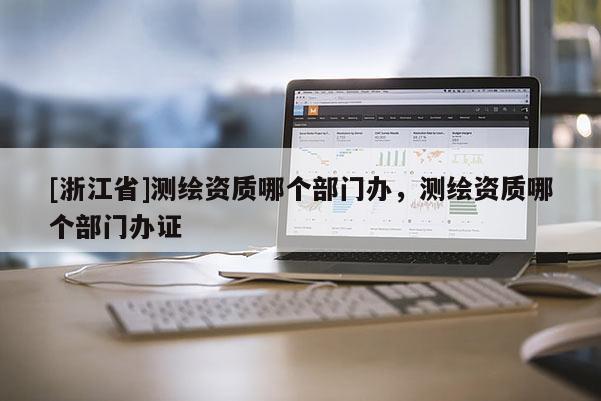 [浙江省]测绘资质哪个部门办，测绘资质哪个部门办证