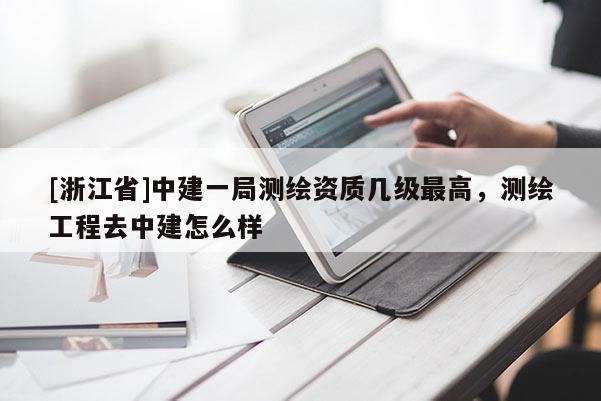 [浙江省]中建一局测绘资质几级最高，测绘工程去中建怎么样