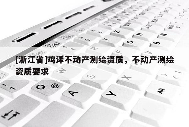 [浙江省]鸡泽不动产测绘资质，不动产测绘资质要求