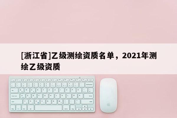 [浙江省]乙级测绘资质名单，2021年测绘乙级资质