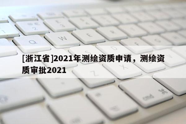 [浙江省]2021年测绘资质申请，测绘资质审批2021