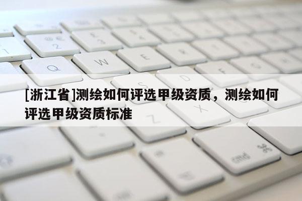 [浙江省]测绘如何评选甲级资质，测绘如何评选甲级资质标准