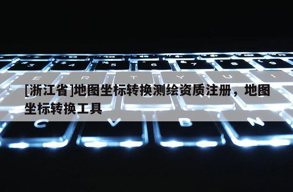 [浙江省]地图坐标转换测绘资质注册，地图坐标转换工具
