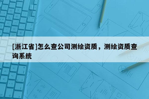 [浙江省]怎么查公司测绘资质，测绘资质查询系统
