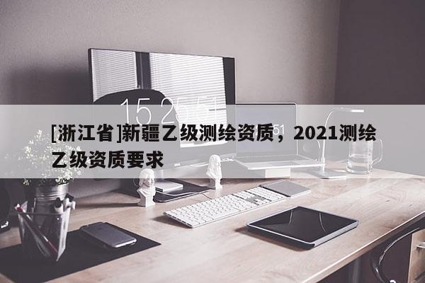 [浙江省]新疆乙级测绘资质，2021测绘乙级资质要求