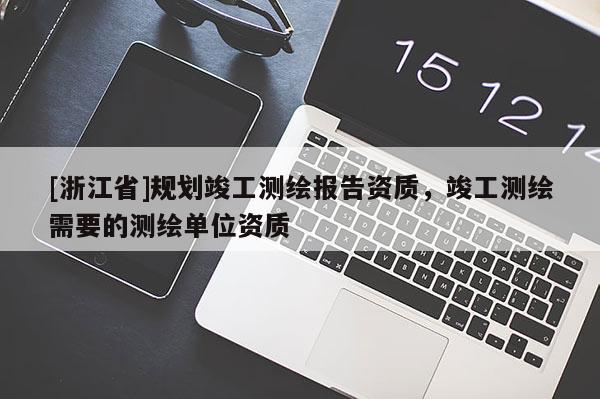 [浙江省]规划竣工测绘报告资质，竣工测绘需要的测绘单位资质