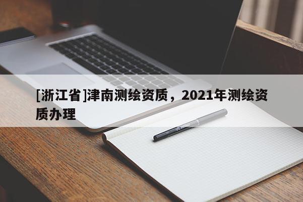 [浙江省]津南测绘资质，2021年测绘资质办理