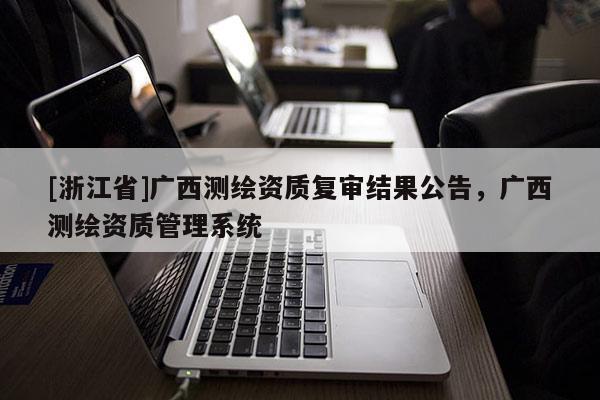 [浙江省]广西测绘资质复审结果公告，广西测绘资质管理系统