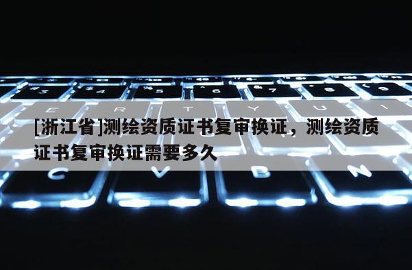 [浙江省]测绘资质证书复审换证，测绘资质证书复审换证需要多久