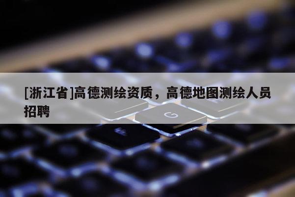 [浙江省]高德测绘资质，高德地图测绘人员招聘