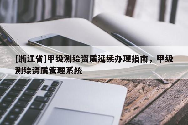 [浙江省]甲级测绘资质延续办理指南，甲级测绘资质管理系统