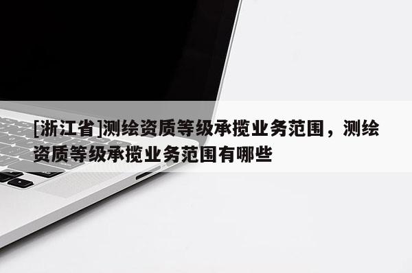 [浙江省]测绘资质等级承揽业务范围，测绘资质等级承揽业务范围有哪些