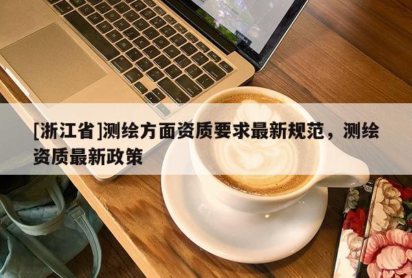 [浙江省]测绘方面资质要求最新规范，测绘资质最新政策