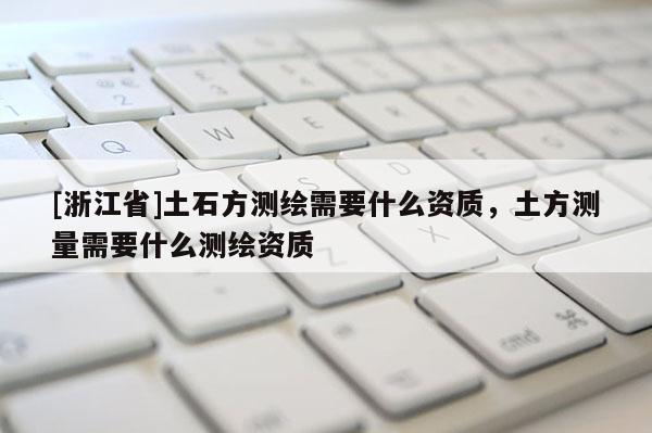 [浙江省]土石方测绘需要什么资质，土方测量需要什么测绘资质