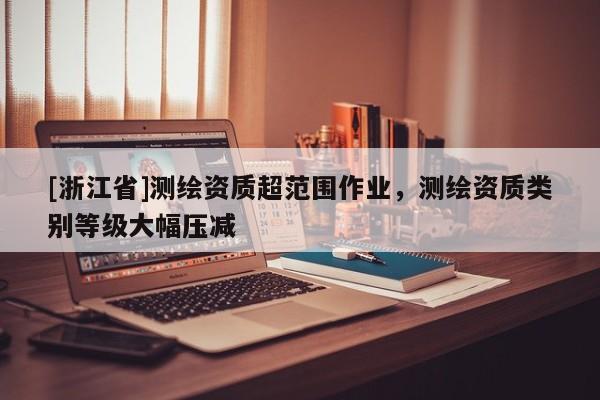 [浙江省]测绘资质超范围作业，测绘资质类别等级大幅压减
