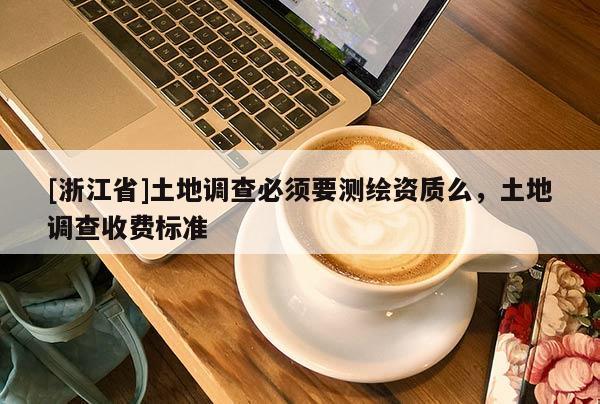 [浙江省]土地调查必须要测绘资质么，土地调查收费标准