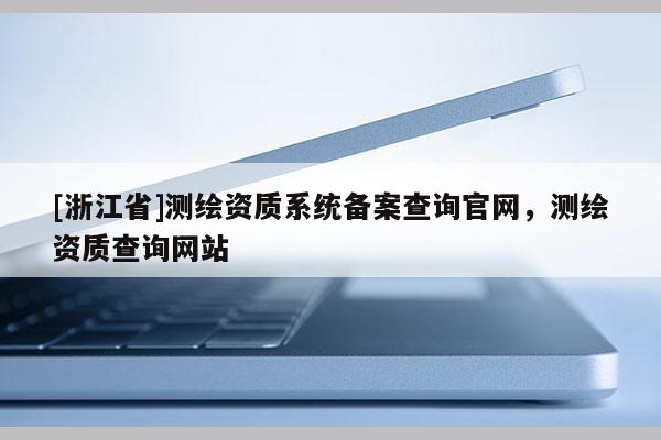 [浙江省]测绘资质系统备案查询官网，测绘资质查询网站