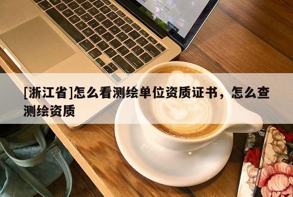 [浙江省]怎么看测绘单位资质证书，怎么查测绘资质