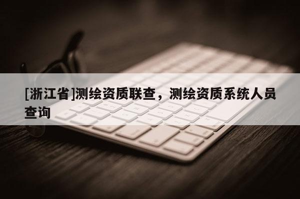 [浙江省]测绘资质联查，测绘资质系统人员查询