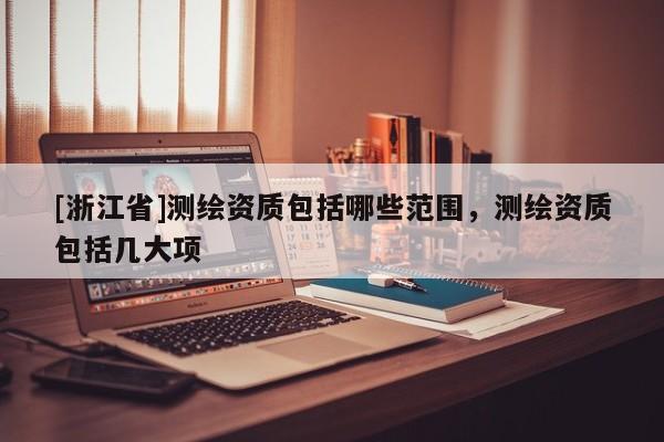 [浙江省]测绘资质包括哪些范围，测绘资质包括几大项